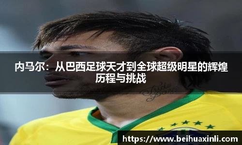 内马尔:从巴西足球天才到全球超级明星的辉煌历程与挑战
